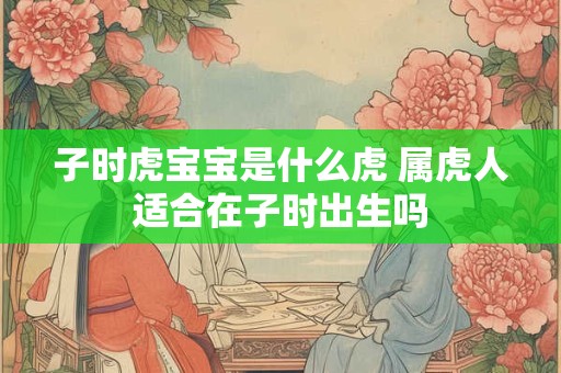 子时虎宝宝是什么虎 属虎人适合在子时出生吗