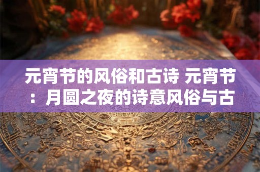 元宵节的风俗和古诗 元宵节：月圆之夜的诗意风俗与古人共舞