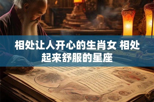 相处让人开心的生肖女 相处起来舒服的星座