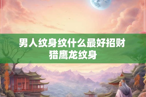男人纹身纹什么最好招财 猎鹰龙纹身