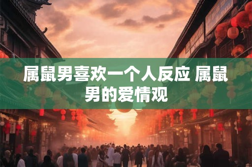 属鼠男喜欢一个人反应 属鼠男的爱情观