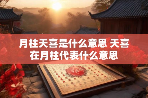 月柱天喜是什么意思 天喜在月柱代表什么意思