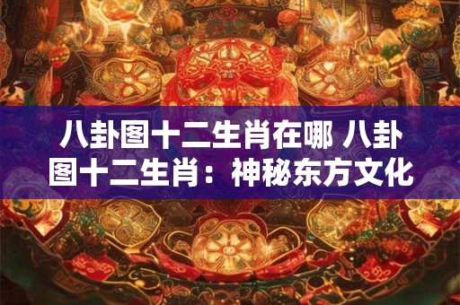 八卦图十二生肖在哪 八卦图十二生肖：神秘东方文化的瑰宝！