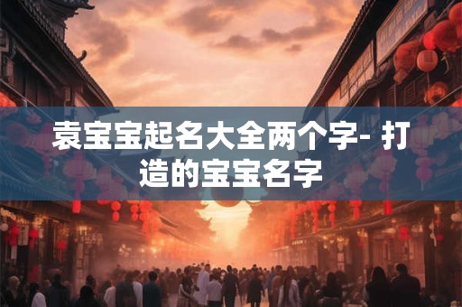 袁宝宝起名大全两个字- 打造的宝宝名字