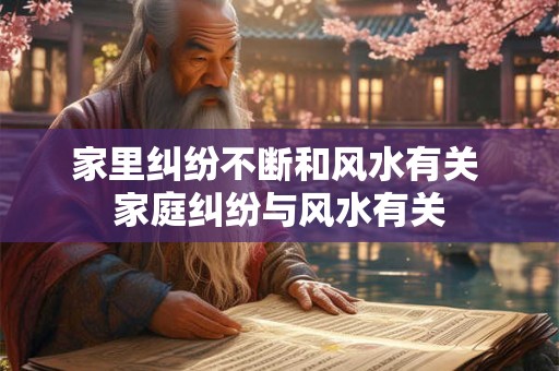 家里纠纷不断和风水有关 家庭纠纷与风水有关
