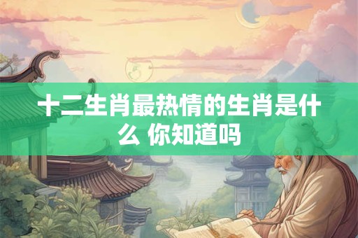 十二生肖最热情的生肖是什么 你知道吗