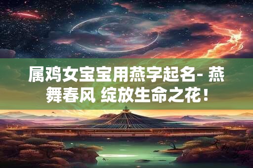 属鸡女宝宝用燕字起名- 燕舞春风 绽放生命之花！