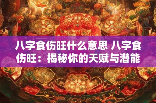 八字食伤旺什么意思 八字食伤旺：揭秘你的天赋与潜能