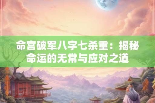 命宫破军八字七杀重：揭秘命运的无常与应对之道