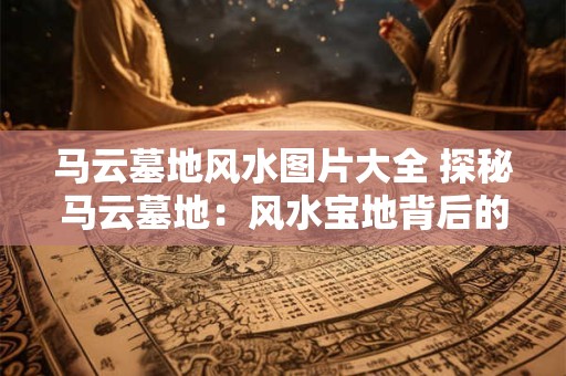 详细阅读:马云墓地风水图片大全 探秘马云墓地:风水宝地背后的故事 马云墓地风水图片大全 探秘马云墓地:风水宝地背后的故事