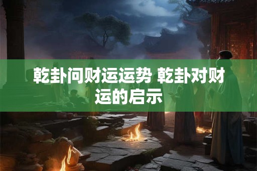 乾卦问财运运势 乾卦对财运的启示
