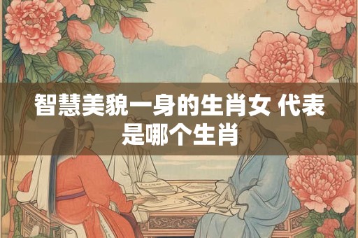 智慧美貌一身的生肖女 代表是哪个生肖