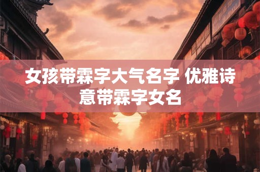 女孩带霖字大气名字 优雅诗意带霖字女名