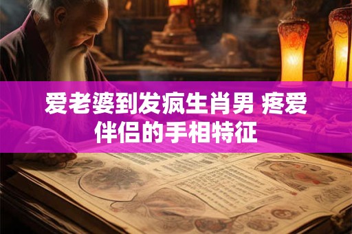 爱老婆到发疯生肖男 疼爱伴侣的手相特征