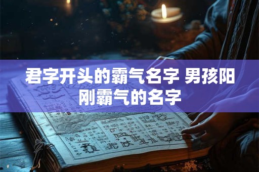 君字开头的霸气名字 男孩阳刚霸气的名字