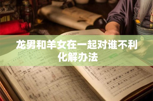 龙男和羊女在一起对谁不利 化解办法