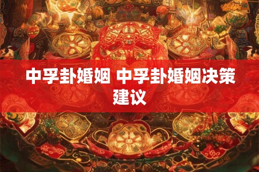 中孚卦婚姻 中孚卦婚姻决策建议