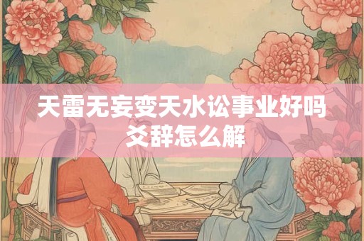 天雷无妄变天水讼事业好吗 爻辞怎么解