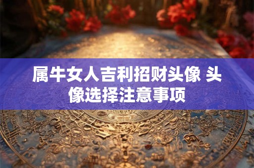 属牛女人吉利招财头像 头像选择注意事项