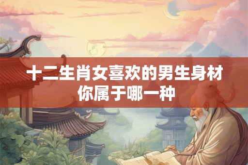 十二生肖女喜欢的男生身材 你属于哪一种