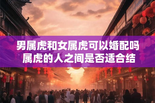 男属虎和女属虎可以婚配吗 属虎的人之间是否适合结婚