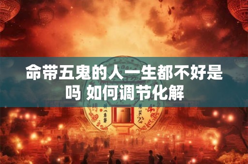 命带五鬼的人一生都不好是吗 如何调节化解