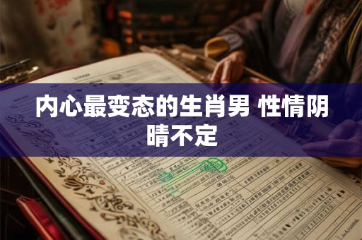 内心最变态的生肖男 性情阴晴不定