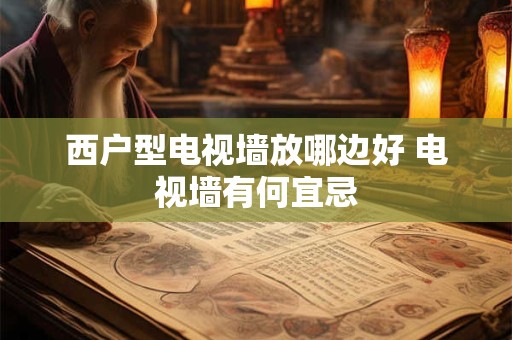 西户型电视墙放哪边好 电视墙有何宜忌