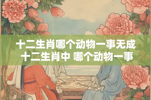 十二生肖哪个动物一事无成 十二生肖中 哪个动物一事无成