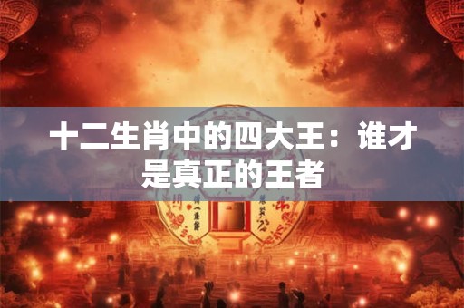 十二生肖中的四大王：谁才是真正的王者