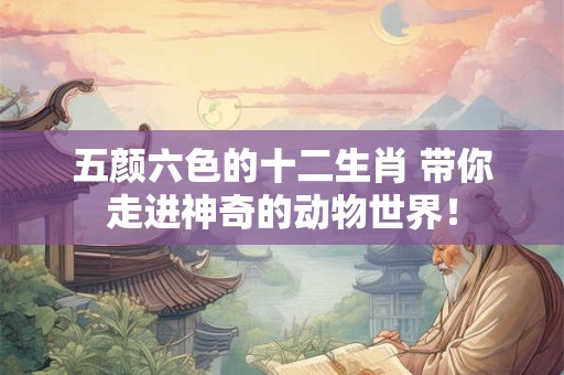 五颜六色的十二生肖 带你走进神奇的动物世界！