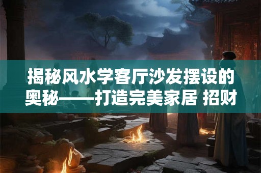 揭秘风水学客厅沙发摆设的奥秘——打造完美家居 招财纳福！