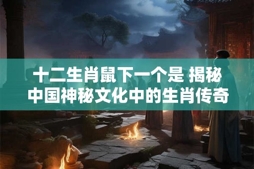 十二生肖鼠下一个是 揭秘中国神秘文化中的生肖传奇！