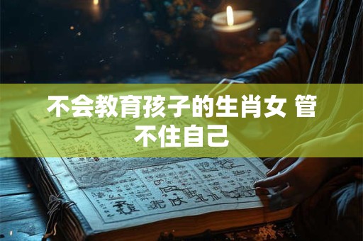 不会教育孩子的生肖女 管不住自己
