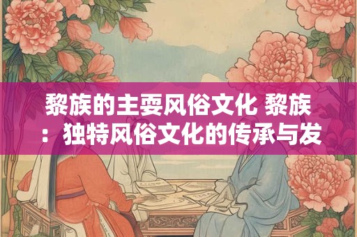 黎族的主耍风俗文化 黎族：独特风俗文化的传承与发扬