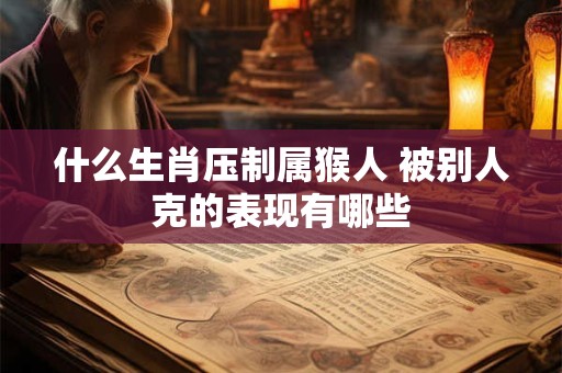 什么生肖压制属猴人 被别人克的表现有哪些