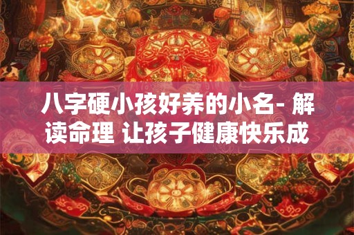 八字硬小孩好养的小名- 解读命理 让孩子健康快乐成长！