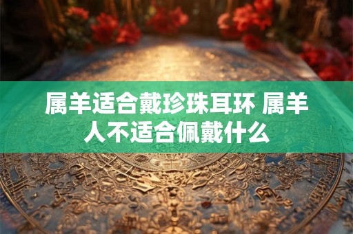 属羊适合戴珍珠耳环 属羊人不适合佩戴什么