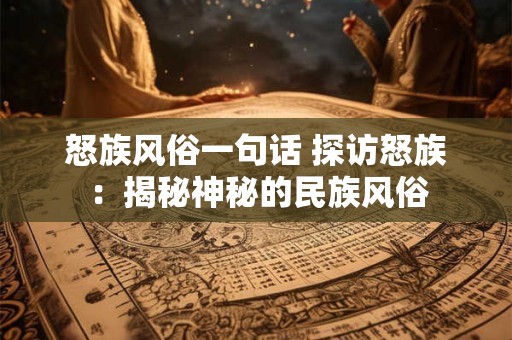 怒族风俗一句话 探访怒族：揭秘神秘的民族风俗
