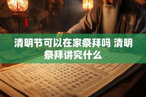 清明节可以在家祭拜吗 清明祭拜讲究什么