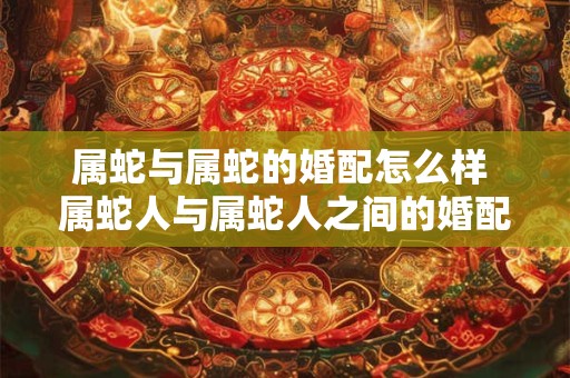 属蛇与属蛇的婚配怎么样 属蛇人与属蛇人之间的婚配如何