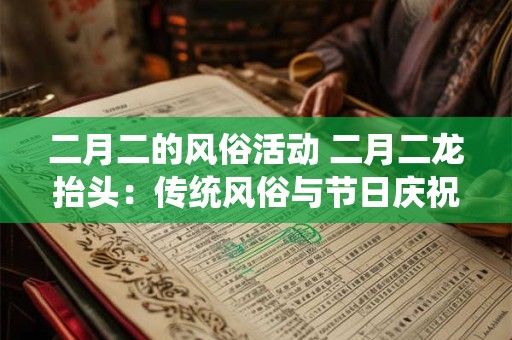 二月二的风俗活动 二月二龙抬头：传统风俗与节日庆祝