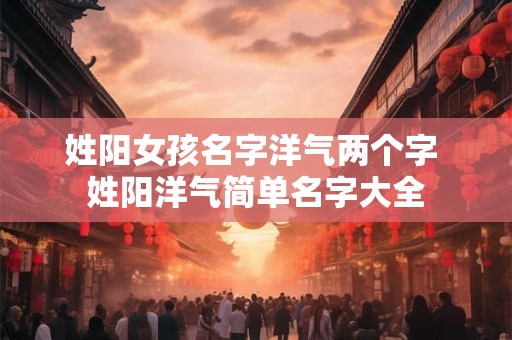 姓阳女孩名字洋气两个字 姓阳洋气简单名字大全
