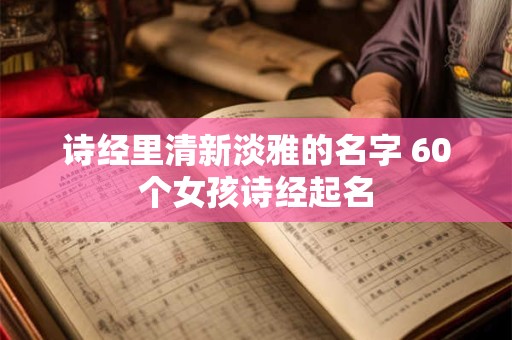 诗经里清新淡雅的名字 60个女孩诗经起名
