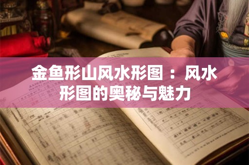 金鱼形山风水形图 ：风水形图的奥秘与魅力