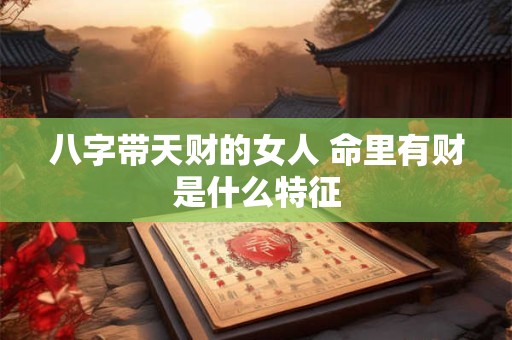 八字带天财的女人 命里有财是什么特征