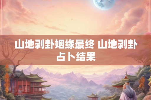 山地剥卦姻缘最终 山地剥卦占卜结果
