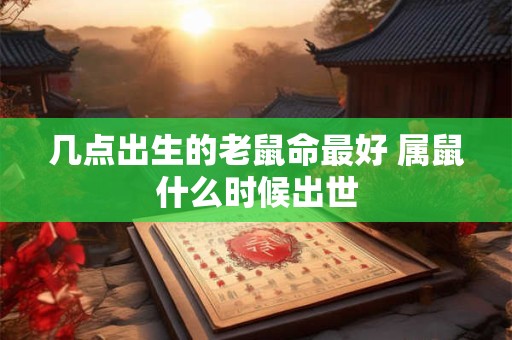 几点出生的老鼠命最好 属鼠什么时候出世