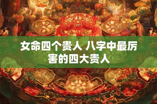 女命四个贵人 八字中最厉害的四大贵人