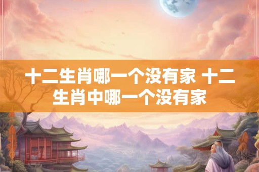 十二生肖哪一个没有家 十二生肖中哪一个没有家